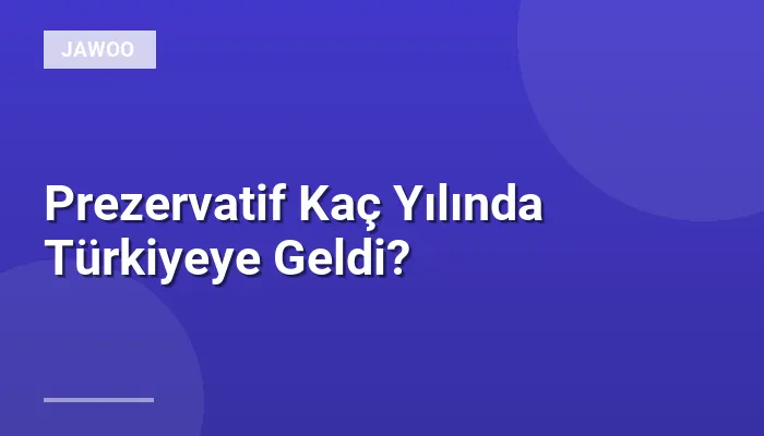 Prezervatif Kaç Yılında Türkiyeye Geldi?