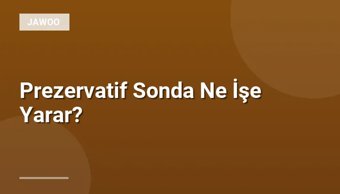 Prezervatif Sonda Ne İşe Yarar?