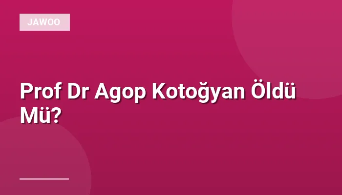 Prof Dr Agop Kotoğyan Öldü Mü?