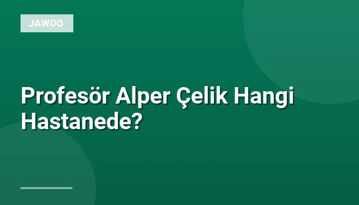 Profesör Alper Çelik Hangi Hastanede?