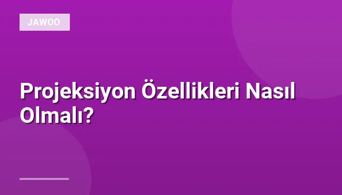 Projeksiyon Özellikleri Nasıl Olmalı?