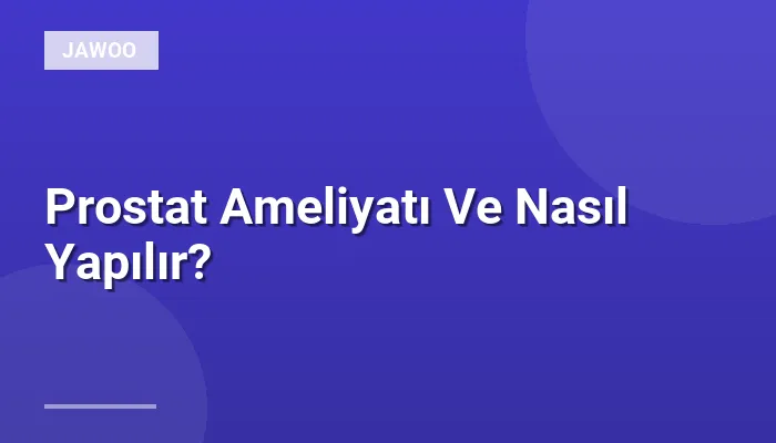 Prostat Ameliyatı Ve Nasıl Yapılır?