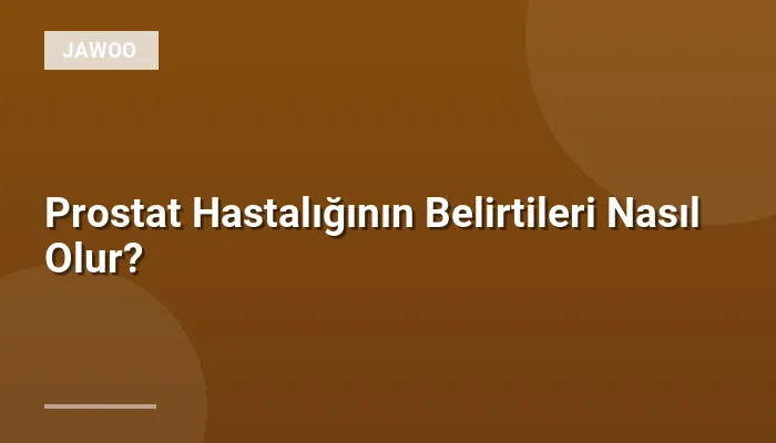 Prostat Hastalığının Belirtileri Nasıl Olur?