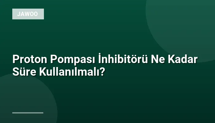 Proton Pompası İnhibitörü Ne Kadar Süre Kullanılmalı?