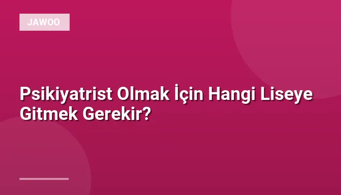 Psikiyatrist Olmak İçin Hangi Liseye Gitmek Gerekir?