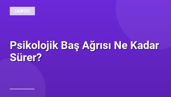 Psikolojik Baş Ağrısı Ne Kadar Sürer?