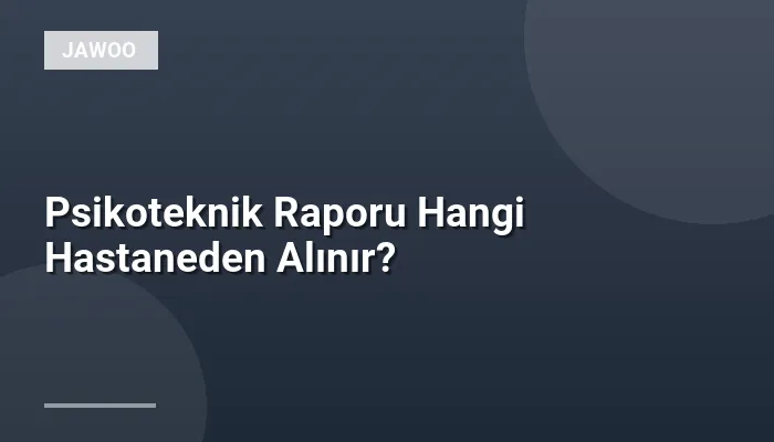 Psikoteknik Raporu Hangi Hastaneden Alınır?