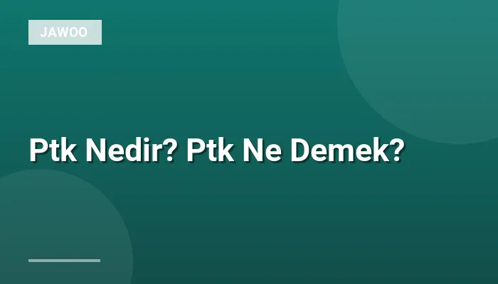 Ptk Nedir? Ptk Ne Demek?