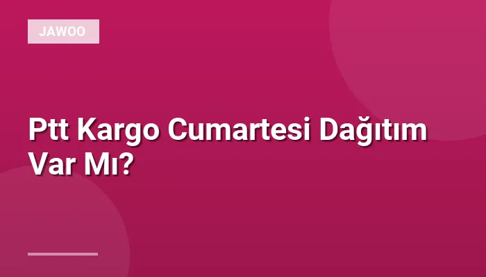 Ptt Kargo Cumartesi Dağıtım Var Mı?