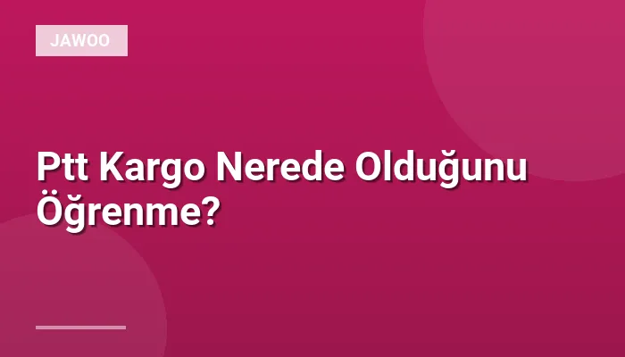 Ptt Kargo Nerede Olduğunu Öğrenme?