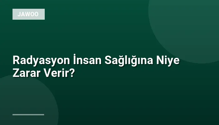 Radyasyon İnsan Sağlığına Niye Zarar Verir?