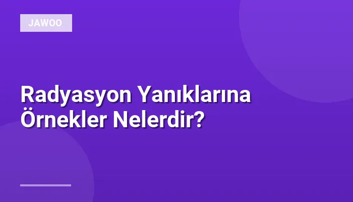 Radyasyon Yanıklarına Örnekler Nelerdir?