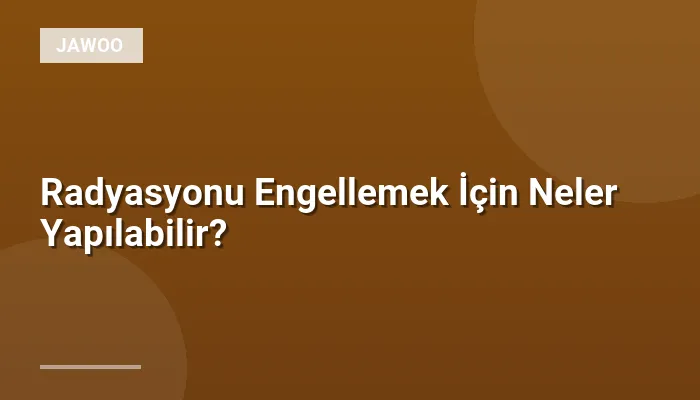 Radyasyonu Engellemek İçin Neler Yapılabilir?