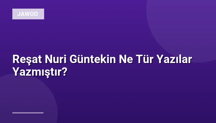 Reşat Nuri Güntekin Ne Tür Yazılar Yazmıştır?