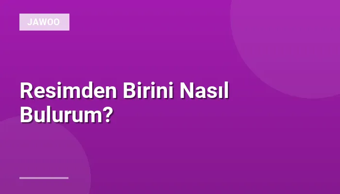 Resimden Birini Nasıl Bulurum?