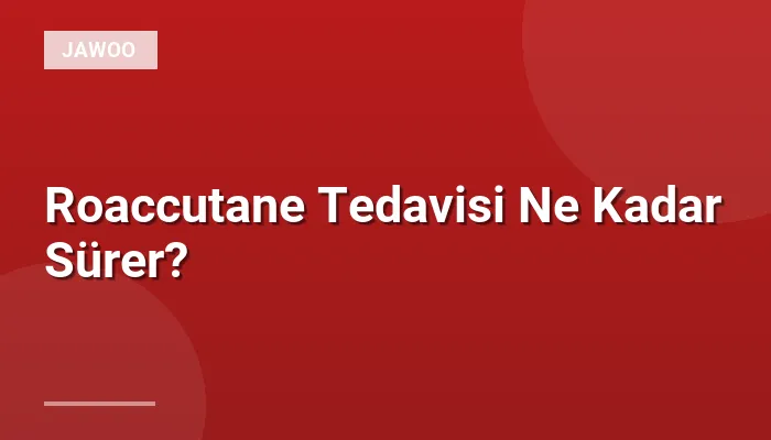Roaccutane Tedavisi Ne Kadar Sürer?