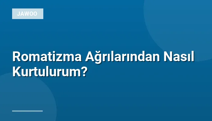 Romatizma Ağrılarından Nasıl Kurtulurum?