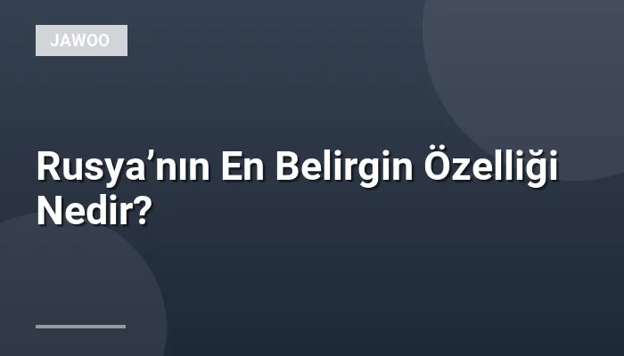 Rusya’nın En Belirgin Özelliği Nedir?
