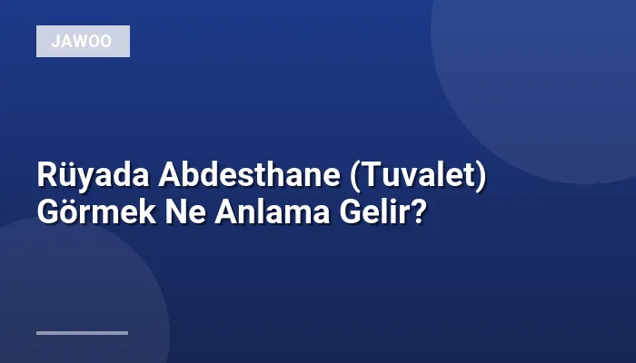Rüyada Abdesthane (Tuvalet) Görmek Ne Anlama Gelir?
