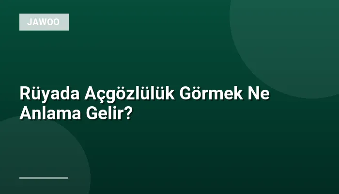 Rüyada Açgözlülük Görmek Ne Anlama Gelir?