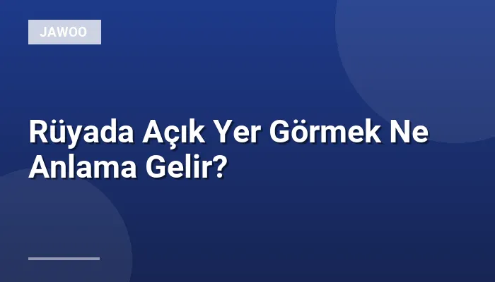 Rüyada Açık Yer Görmek Ne Anlama Gelir?
