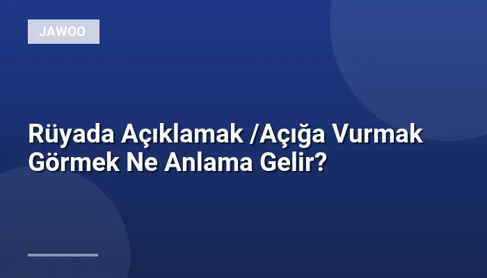Rüyada Açıklamak /Açığa Vurmak Görmek Ne Anlama Gelir?