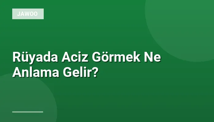 Rüyada Aciz Görmek Ne Anlama Gelir?
