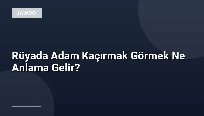 Rüyada Adam Kaçırmak Görmek Ne Anlama Gelir?