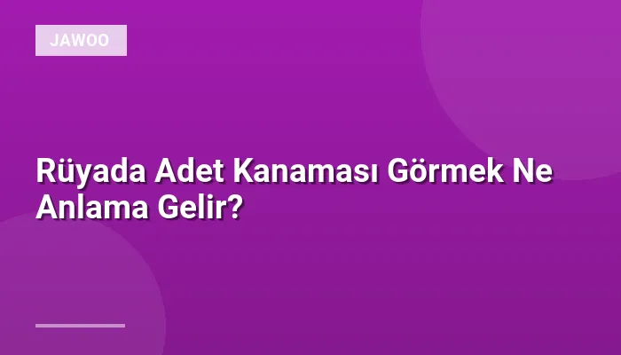 Rüyada Adet Kanaması Görmek Ne Anlama Gelir?