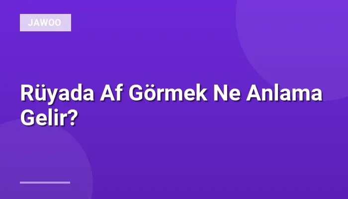 Rüyada Af Görmek Ne Anlama Gelir?