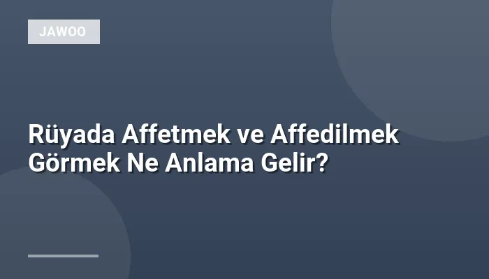 Rüyada Affetmek ve Affedilmek Görmek Ne Anlama Gelir?