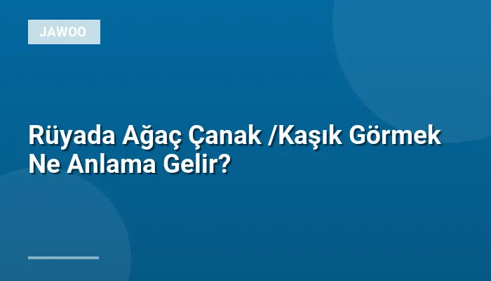 Rüyada Ağaç Çanak /Kaşık Görmek Ne Anlama Gelir?