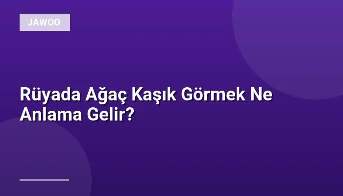 Rüyada Ağaç Kaşık Görmek Ne Anlama Gelir?