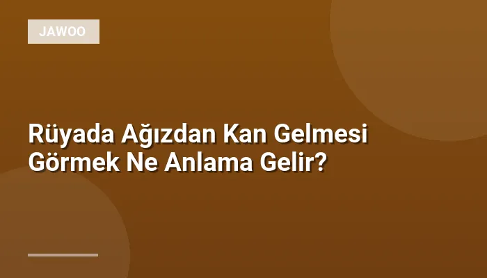 Rüyada Ağızdan Kan Gelmesi Görmek Ne Anlama Gelir?