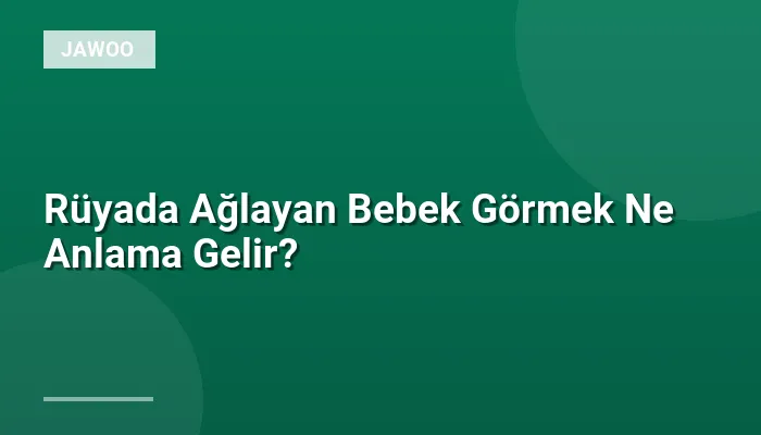 Rüyada Ağlayan Bebek Görmek Ne Anlama Gelir?
