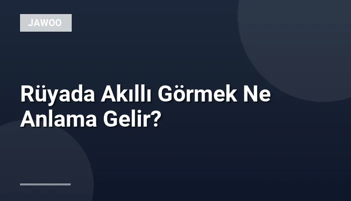 Rüyada Akıllı Görmek Ne Anlama Gelir?