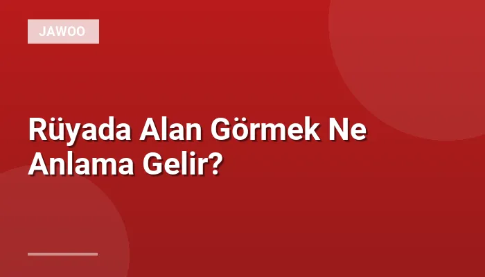 Rüyada Alan Görmek Ne Anlama Gelir?