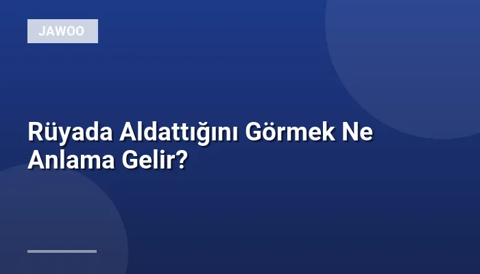 Rüyada Aldattığını Görmek Ne Anlama Gelir?