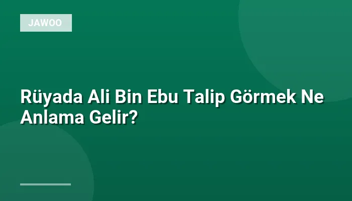 Rüyada Ali Bin Ebu Talip Görmek Ne Anlama Gelir?