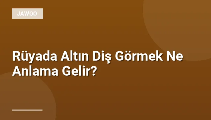 Rüyada Altın Diş Görmek Ne Anlama Gelir?