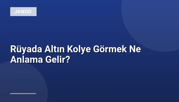 Rüyada Altın Kolye Görmek Ne Anlama Gelir?