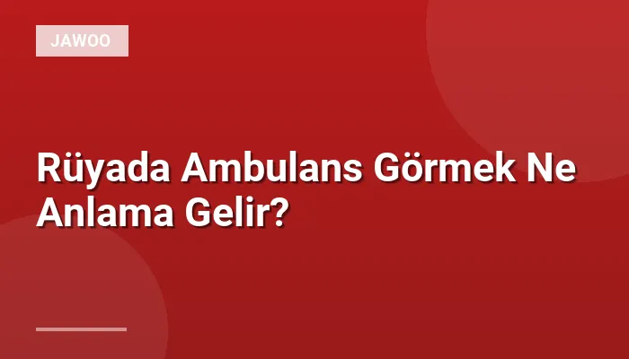 Rüyada Ambulans Görmek Ne Anlama Gelir?