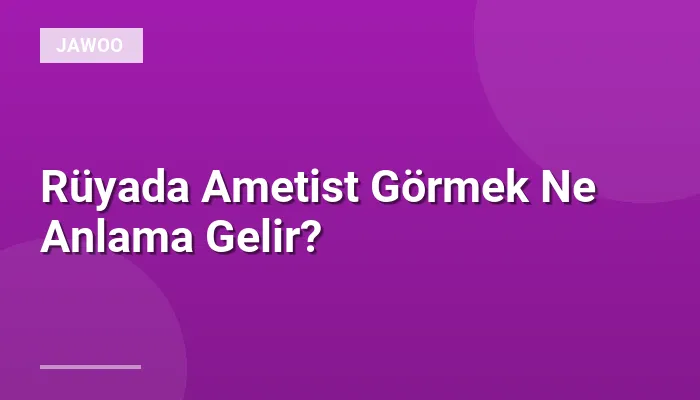 Rüyada Ametist Görmek Ne Anlama Gelir?