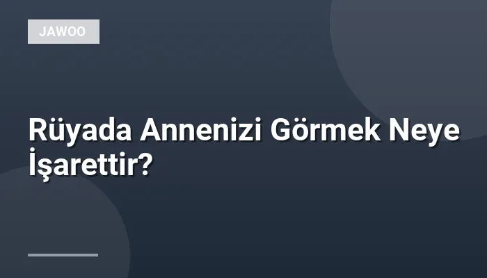 Rüyada Annenizi Görmek Neye İşarettir?