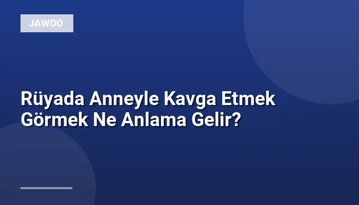 Rüyada Anneyle Kavga Etmek Görmek Ne Anlama Gelir?