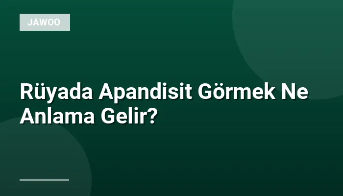 Rüyada Apandisit Görmek Ne Anlama Gelir?