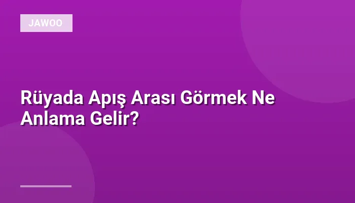 Rüyada Apış Arası Görmek Ne Anlama Gelir?