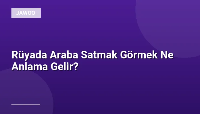 Rüyada Araba Satmak Görmek Ne Anlama Gelir?
