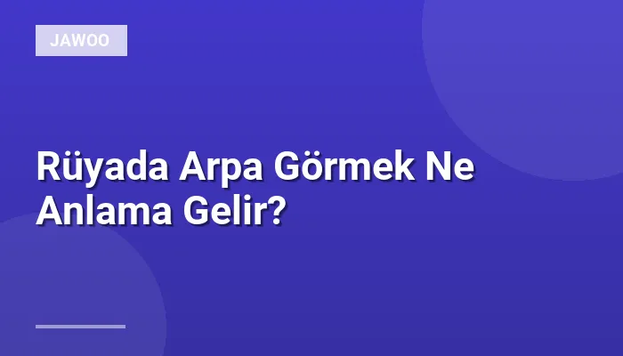 Rüyada Arpa Görmek Ne Anlama Gelir?