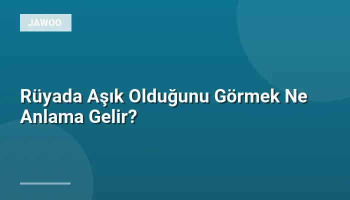 Rüyada Aşık Olduğunu Görmek Ne Anlama Gelir?